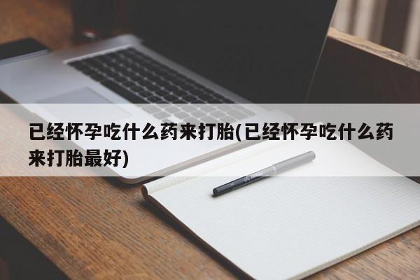 紫竹药业打胎药网购已经怀孕吃什么药来打胎(已经怀孕吃什么药来打胎最好)