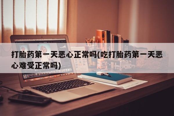 紫竹药业打胎药网购打胎药第一天恶心正常吗(吃打胎药第一天恶心难受正常吗)