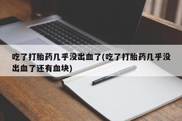 紫竹药业打胎药网购吃了打胎药几乎没出血了(吃了打胎药几乎没出血了还有血块)