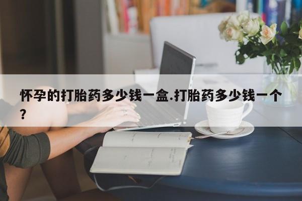 紫竹药业打胎药网购怀孕的打胎药多少钱一盒.打胎药多少钱一个？