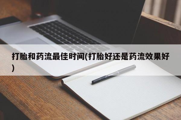 紫竹药业打胎药网购打胎和药流最佳时间(打胎好还是药流效果好)