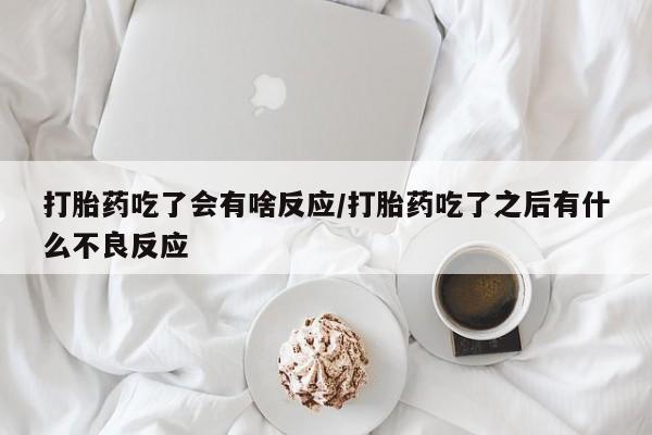 紫竹药业打胎药网购打胎药吃了会有啥反应/打胎药吃了之后有什么不良反应