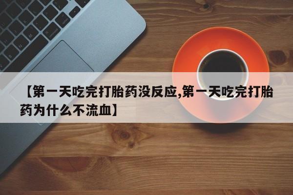 紫竹药业打胎药网购【第一天吃完打胎药没反应,第一天吃完打胎药为什么不流血】