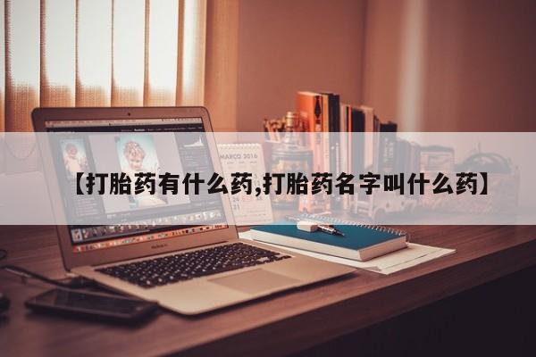 紫竹药业打胎药网购【打胎药有什么药,打胎药名字叫什么药】