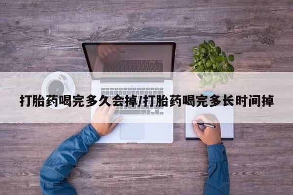 紫竹药业打胎药网购打胎药喝完多久会掉/打胎药喝完多长时间掉