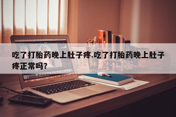 紫竹药业打胎药网购吃了打胎药晚上肚子疼.吃了打胎药晚上肚子疼正常吗？