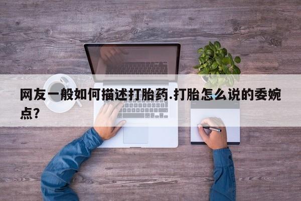 紫竹药业打胎药网购网友一般如何描述打胎药.打胎怎么说的委婉点？