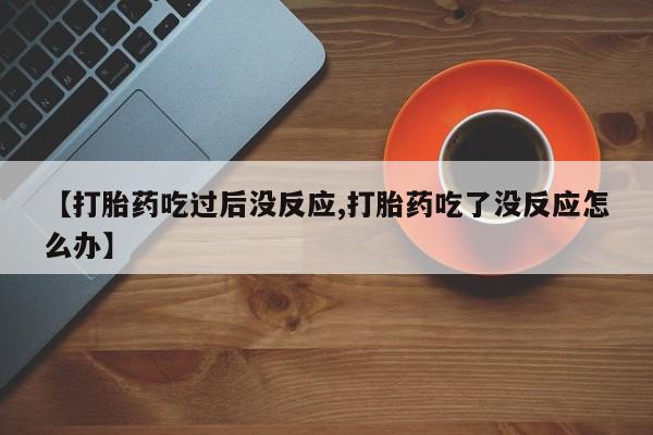 紫竹药业打胎药网购【打胎药吃过后没反应,打胎药吃了没反应怎么办】