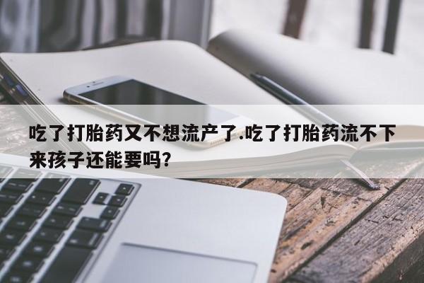 紫竹药业打胎药网购吃了打胎药又不想流产了.吃了打胎药流不下来孩子还能要吗？