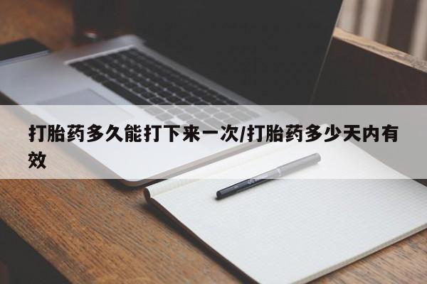 紫竹药业打胎药网购打胎药多久能打下来一次/打胎药多少天内有效