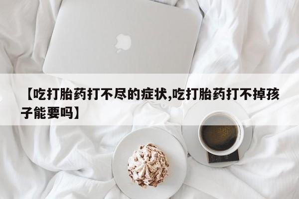 紫竹药业打胎药网购【吃打胎药打不尽的症状,吃打胎药打不掉孩子能要吗】
