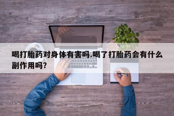 紫竹药业打胎药网购喝打胎药对身体有害吗.喝了打胎药会有什么副作用吗？