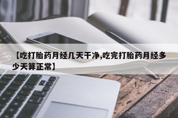 紫竹药业打胎药网购【吃打胎药月经几天干净,吃完打胎药月经多少天算正常】