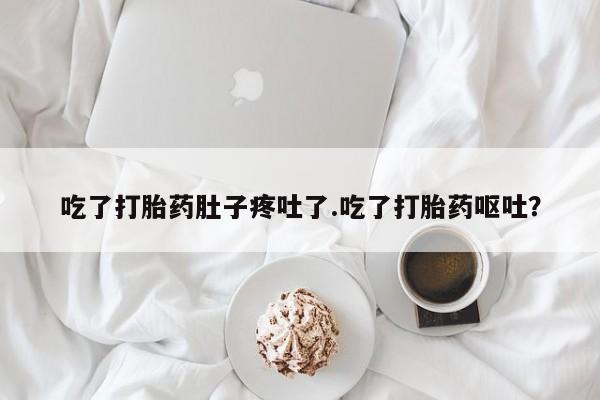 紫竹药业打胎药网购吃了打胎药肚子疼吐了.吃了打胎药呕吐？