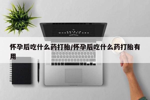 紫竹药业打胎药网购怀孕后吃什么药打胎/怀孕后吃什么药打胎有用