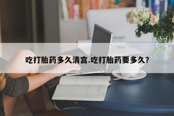 紫竹药业打胎药网购吃打胎药多久清宫.吃打胎药要多久？