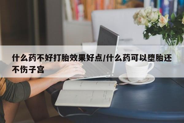 紫竹药业打胎药网购什么药不好打胎效果好点/什么药可以堕胎还不伤子宫