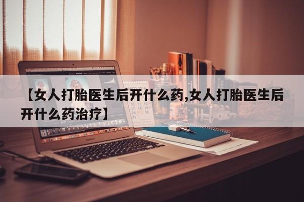 紫竹药业打胎药网购【女人打胎医生后开什么药,女人打胎医生后开什么药治疗】