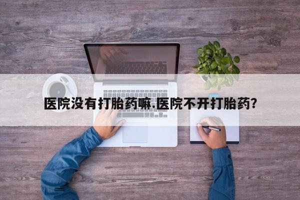 紫竹药业打胎药网购医院没有打胎药嘛.医院不开打胎药？