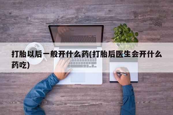 紫竹药业打胎药网购打胎以后一般开什么药(打胎后医生会开什么药吃)