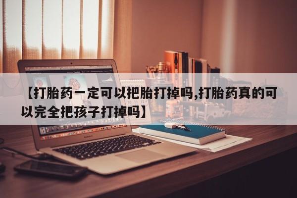 紫竹药业打胎药网购【打胎药一定可以把胎打掉吗,打胎药真的可以完全把孩子打掉吗】