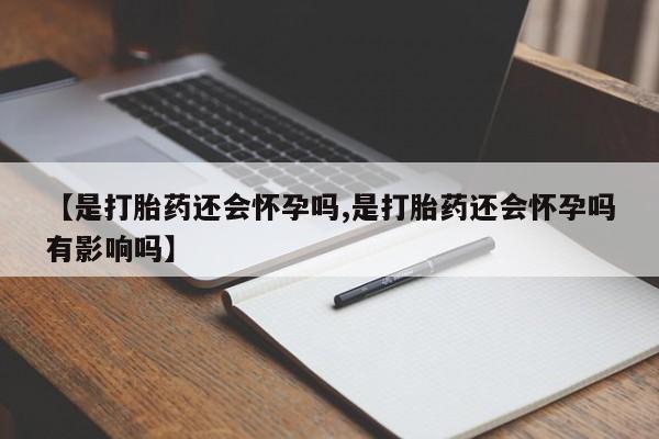 紫竹药业打胎药网购【是打胎药还会怀孕吗,是打胎药还会怀孕吗有影响吗】