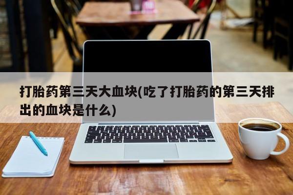 紫竹药业打胎药网购打胎药第三天大血块(吃了打胎药的第三天排出的血块是什么)