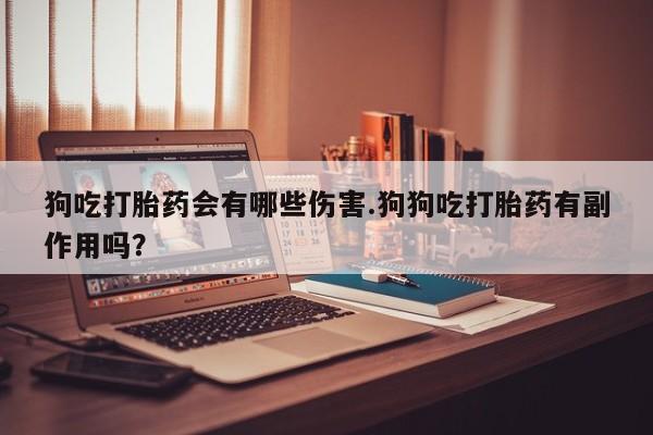 紫竹药业打胎药网购狗吃打胎药会有哪些伤害.狗狗吃打胎药有副作用吗？