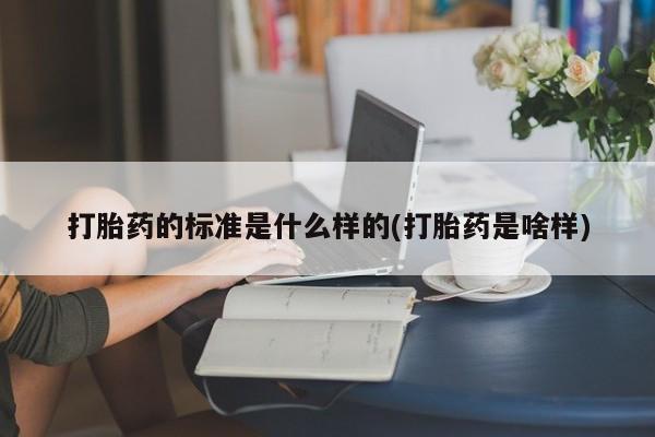 紫竹药业打胎药网购打胎药的标准是什么样的(打胎药是啥样)