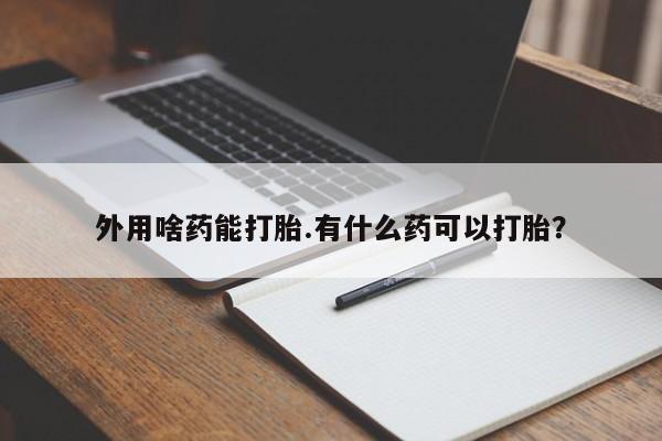 紫竹药业打胎药网购外用啥药能打胎.有什么药可以打胎？