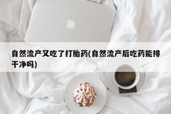 紫竹药业打胎药网购自然流产又吃了打胎药(自然流产后吃药能排干净吗)