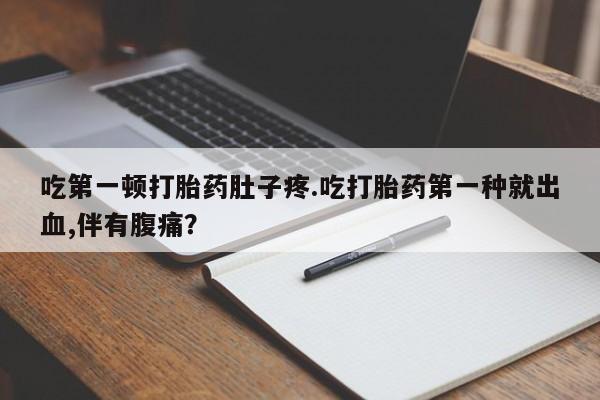 紫竹药业打胎药网购吃第一顿打胎药肚子疼.吃打胎药第一种就出血,伴有腹痛？