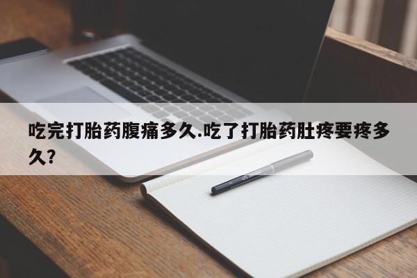 紫竹药业打胎药网购吃完打胎药腹痛多久.吃了打胎药肚疼要疼多久？
