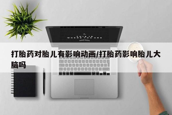 紫竹药业打胎药网购打胎药对胎儿有影响动画/打胎药影响胎儿大脑吗