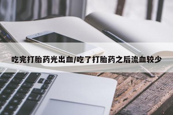 紫竹药业打胎药网购吃完打胎药光出血/吃了打胎药之后流血较少