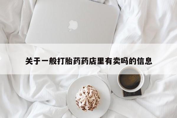 紫竹药业打胎药网购关于一般打胎药药店里有卖吗的信息