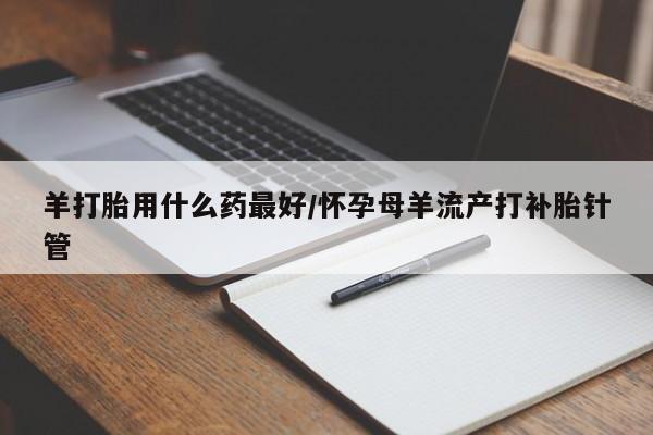 紫竹药业打胎药网购羊打胎用什么药最好/怀孕母羊流产打补胎针管