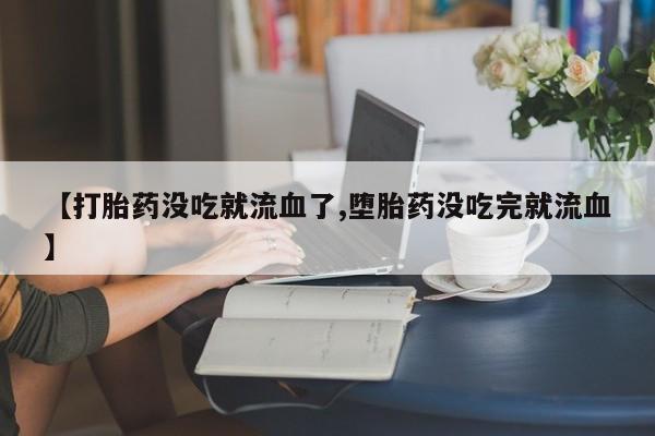 紫竹药业打胎药网购【打胎药没吃就流血了,堕胎药没吃完就流血】