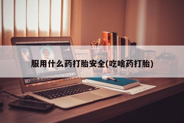紫竹药业打胎药网购服用什么药打胎安全(吃啥药打胎)