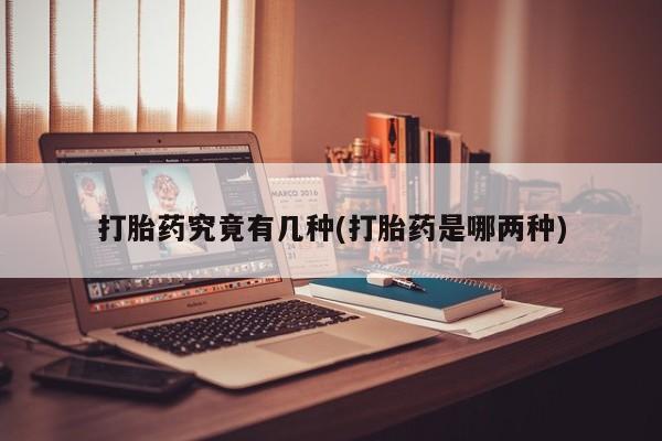 紫竹药业打胎药网购打胎药究竟有几种(打胎药是哪两种)