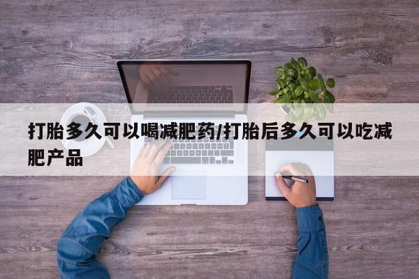 紫竹药业打胎药网购打胎多久可以喝减肥药/打胎后多久可以吃减肥产品