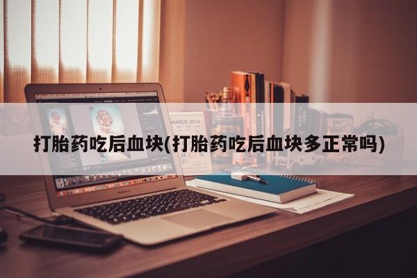紫竹药业打胎药网购打胎药吃后血块(打胎药吃后血块多正常吗)