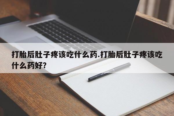 紫竹药业打胎药网购打胎后肚子疼该吃什么药.打胎后肚子疼该吃什么药好？