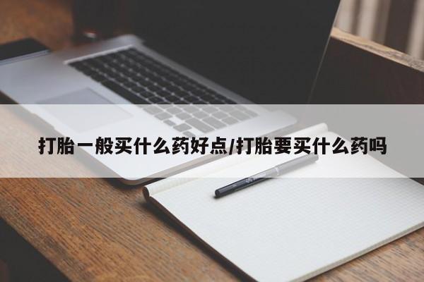 紫竹药业打胎药网购打胎一般买什么药好点/打胎要买什么药吗