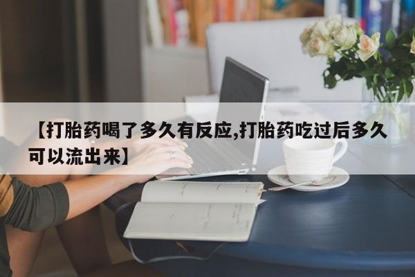 紫竹药业打胎药网购【打胎药喝了多久有反应,打胎药吃过后多久可以流出来】
