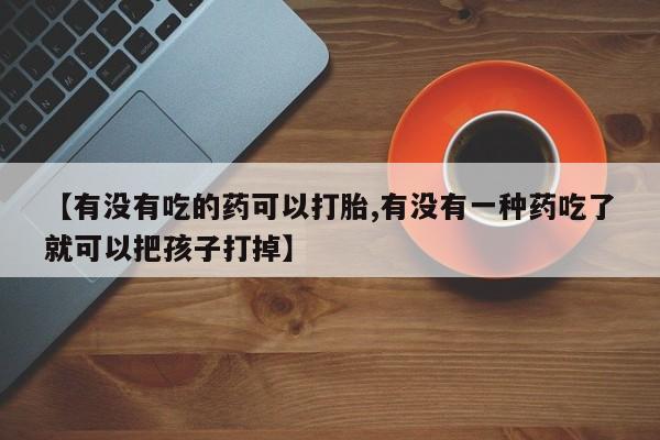 紫竹药业打胎药网购【有没有吃的药可以打胎,有没有一种药吃了就可以把孩子打掉】