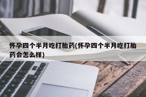 紫竹药业打胎药网购怀孕四个半月吃打胎药(怀孕四个半月吃打胎药会怎么样)