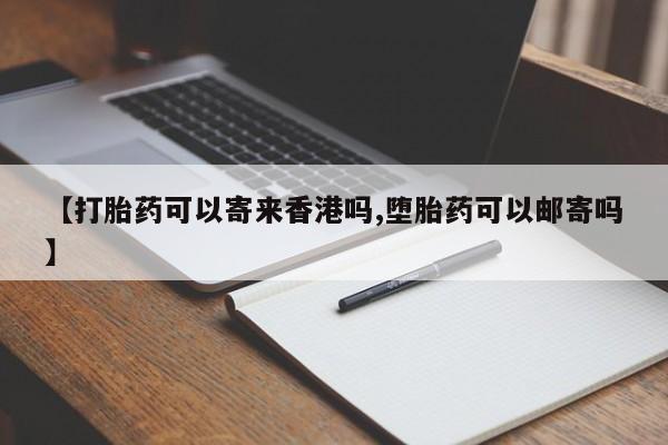 紫竹药业打胎药网购【打胎药可以寄来香港吗,堕胎药可以邮寄吗】