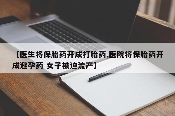 紫竹药业打胎药网购【医生将保胎药开成打胎药,医院将保胎药开成避孕药 女子被迫流产】