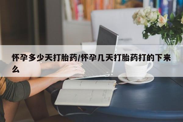 紫竹药业打胎药网购怀孕多少天打胎药/怀孕几天打胎药打的下来么